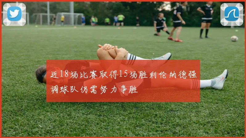 近18场比赛取得15场胜利伦纳德强调球队仍需努力争胜
