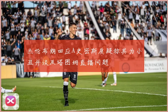杰伦布朗回应A史密斯质疑称其为小丑并谈及塔图姆直播问题