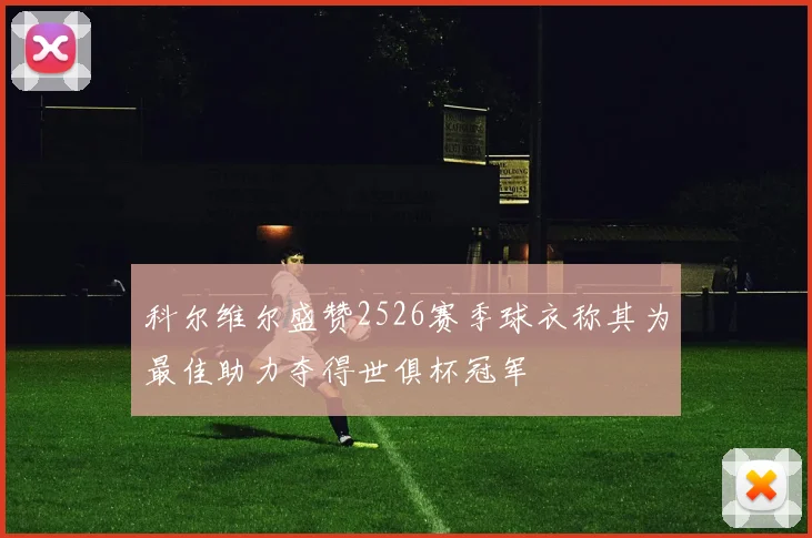 科尔维尔盛赞2526赛季球衣称其为最佳助力夺得世俱杯冠军