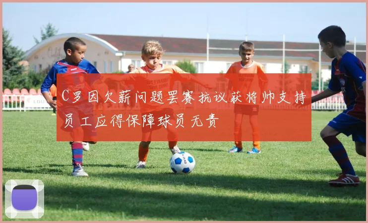 C罗因欠薪问题罢赛抗议获将帅支持员工应得保障球员无责