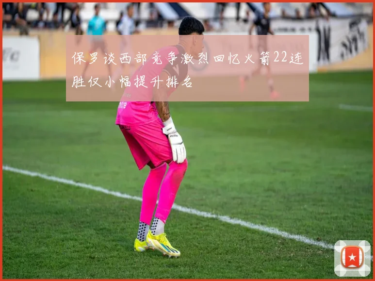 保罗谈西部竞争激烈回忆火箭22连胜仅小幅提升排名