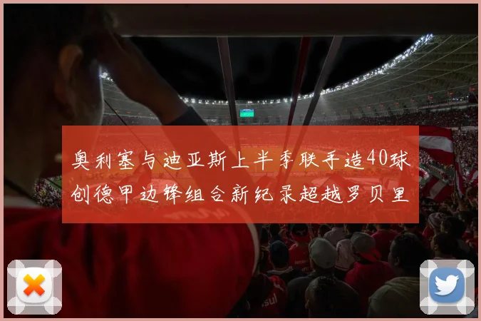 奥利塞与迪亚斯上半季联手造40球创德甲边锋组合新纪录超越罗贝里