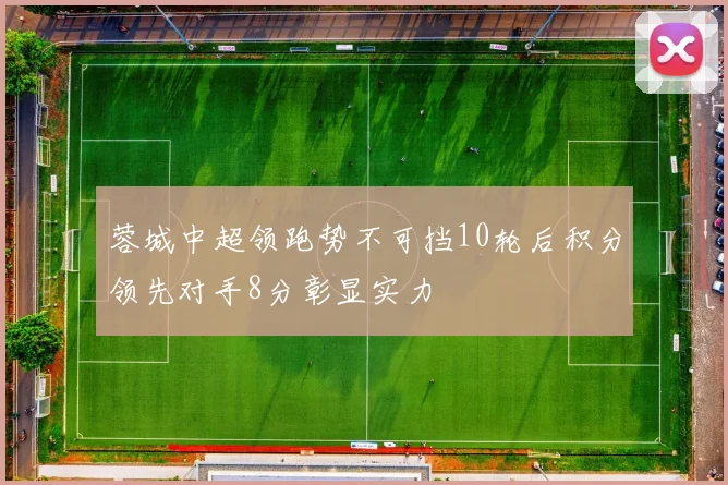 蓉城中超领跑势不可挡10轮后积分领先对手8分彰显实力
