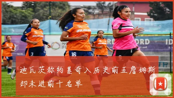 迪瓦茨称约基奇入历史前五詹姆斯却未进前十名单