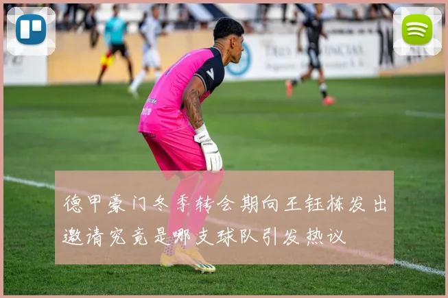 德甲豪门冬季转会期向王钰栋发出邀请究竟是哪支球队引发热议