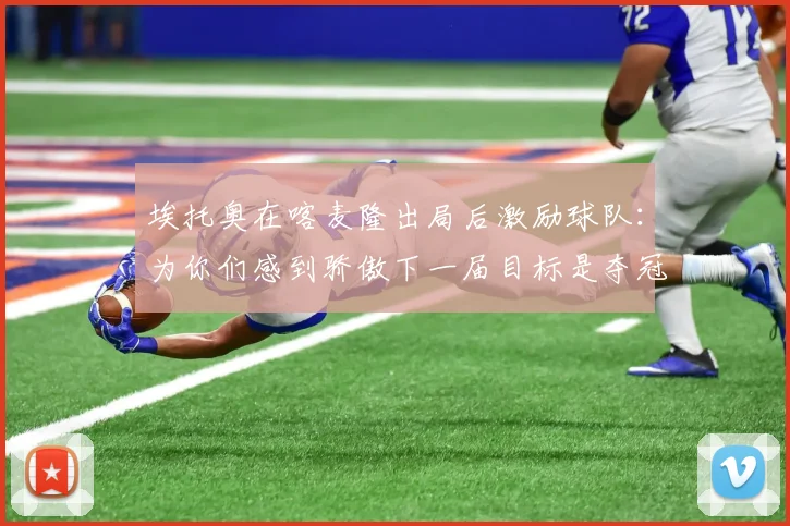 埃托奥在喀麦隆出局后激励球队：为你们感到骄傲下一届目标是夺冠