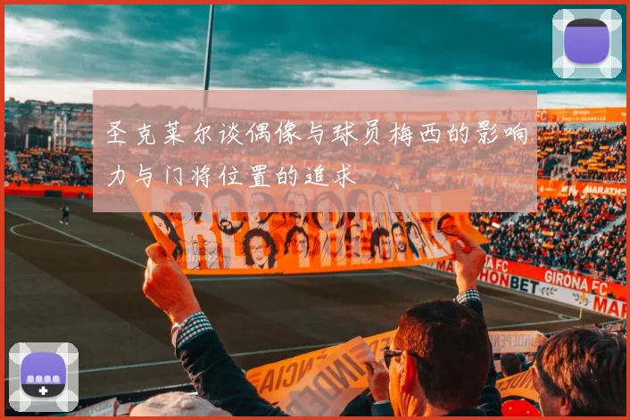 圣克莱尔谈偶像与球员梅西的影响力与门将位置的追求