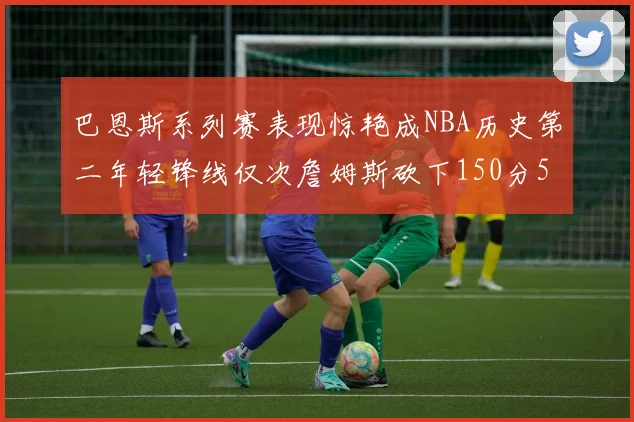 巴恩斯系列赛表现惊艳成NBA历史第二年轻锋线仅次詹姆斯砍下150分50助