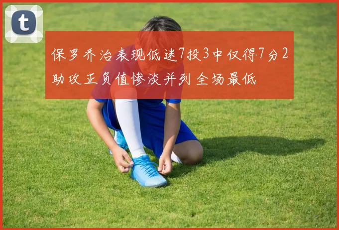 保罗乔治表现低迷7投3中仅得7分2助攻正负值惨淡并列全场最低